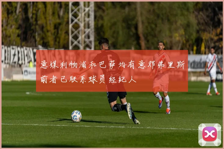 意媒利物浦和巴萨均有意邓弗里斯前者已联系球员经纪人