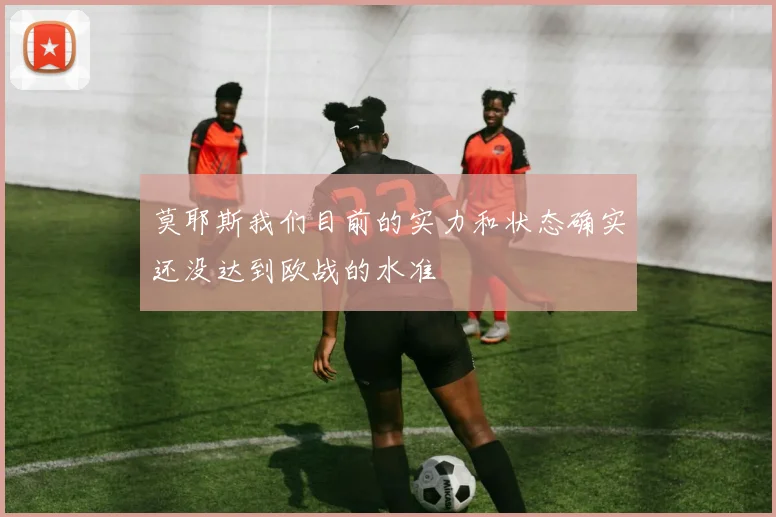 莫耶斯我们目前的实力和状态确实还没达到欧战的水准