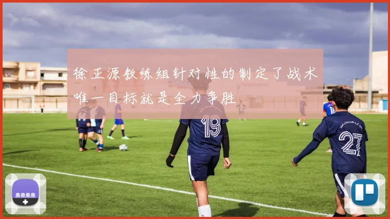 徐正源教练组针对性的制定了战术唯一目标就是全力争胜