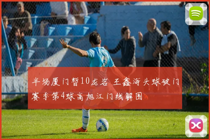 半场厦门暂10龙岩 王鑫海头球破门赛季第4球高旭江门线解围