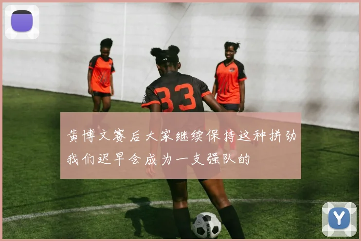 黄博文赛后大家继续保持这种拼劲我们迟早会成为一支强队的