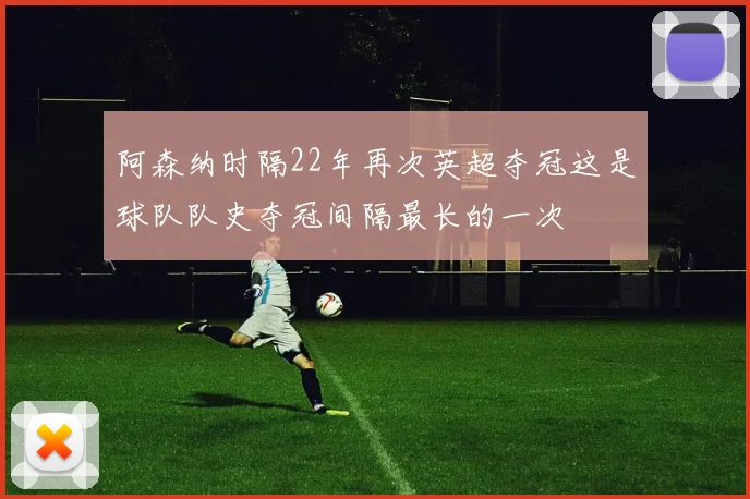 阿森纳时隔22年再次英超夺冠这是球队队史夺冠间隔最长的一次