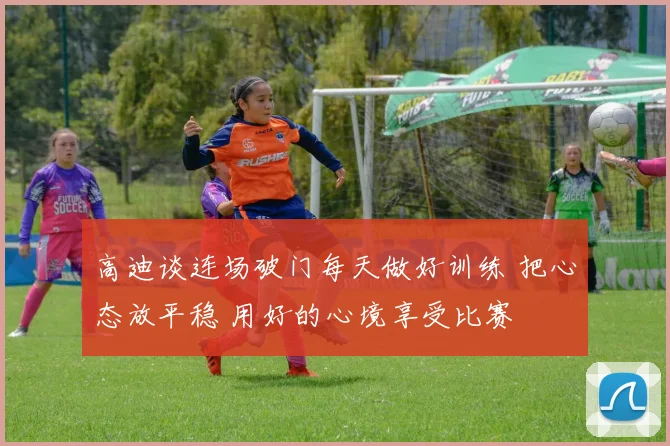 高迪谈连场破门每天做好训练 把心态放平稳 用好的心境享受比赛