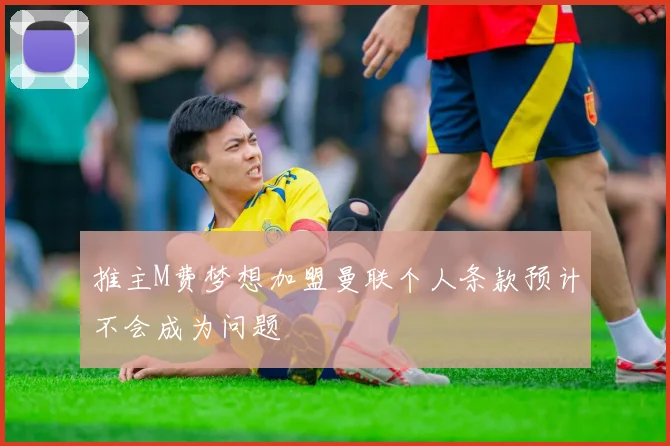 推主M费梦想加盟曼联个人条款预计不会成为问题