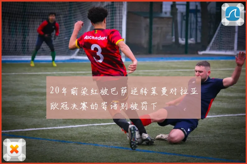 20年前染红被巴萨逆转莱曼对拉亚欧冠决赛的寄语别被罚下