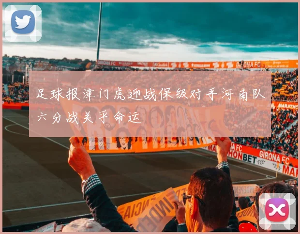 足球报津门虎迎战保级对手河南队六分战关乎命运